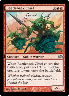 Beetleback Chief
 When Beetleback Chief enters the battlefield, create two 1/1 red Goblin creature tokens.